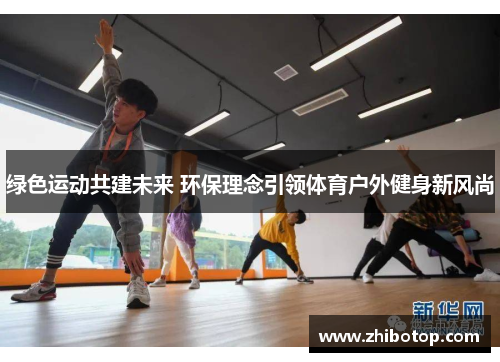 绿色运动共建未来 环保理念引领体育户外健身新风尚